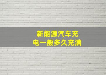 新能源汽车充电一般多久充满