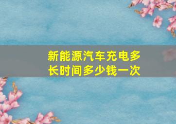 新能源汽车充电多长时间多少钱一次