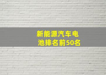 新能源汽车电池排名前50名