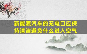 新能源汽车的充电口应保持清洁避免什么进入空气