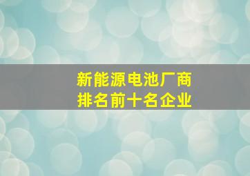 新能源电池厂商排名前十名企业