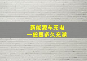 新能源车充电一般要多久充满