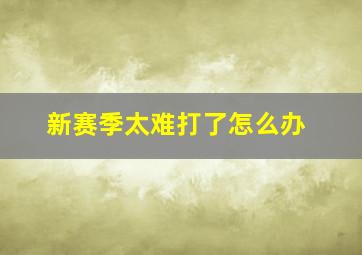 新赛季太难打了怎么办