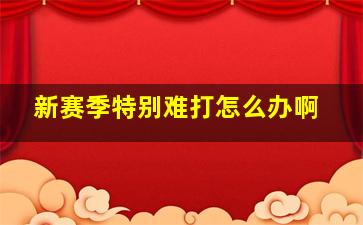 新赛季特别难打怎么办啊