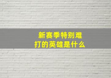 新赛季特别难打的英雄是什么