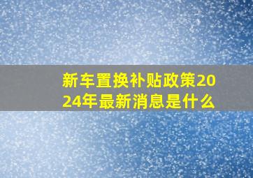 新车置换补贴政策2024年最新消息是什么