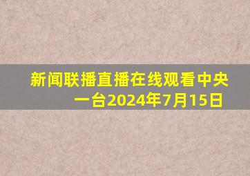 新闻联播直播在线观看中央一台2024年7月15日