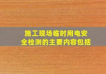 施工现场临时用电安全检测的主要内容包括