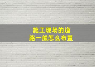 施工现场的道路一般怎么布置