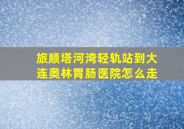 旅顺塔河湾轻轨站到大连奥林胃肠医院怎么走