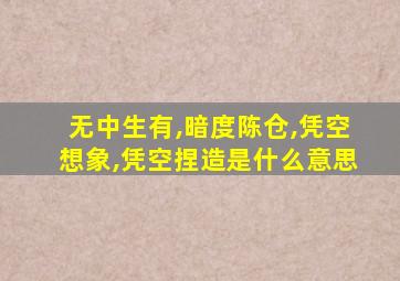 无中生有,暗度陈仓,凭空想象,凭空捏造是什么意思