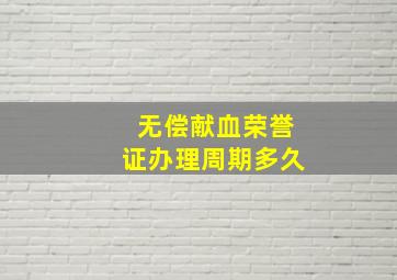 无偿献血荣誉证办理周期多久