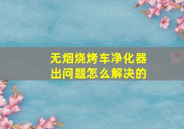 无烟烧烤车净化器出问题怎么解决的