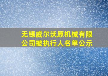 无锡威尔沃原机械有限公司被执行人名单公示