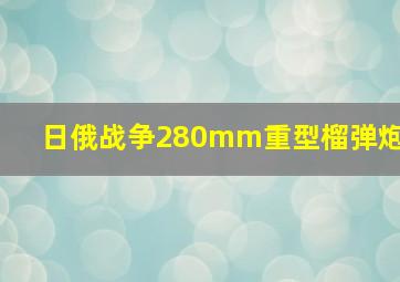 日俄战争280mm重型榴弹炮