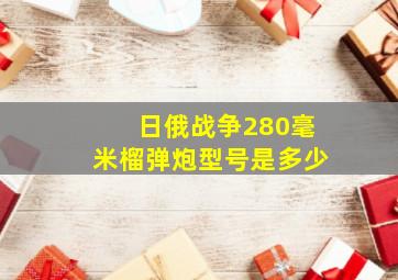 日俄战争280毫米榴弹炮型号是多少