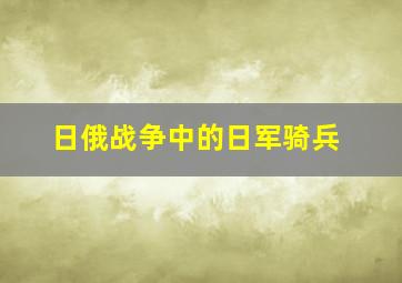 日俄战争中的日军骑兵