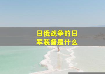 日俄战争的日军装备是什么