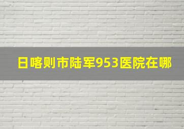 日喀则市陆军953医院在哪