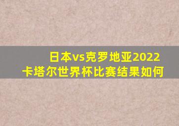 日本vs克罗地亚2022卡塔尔世界杯比赛结果如何