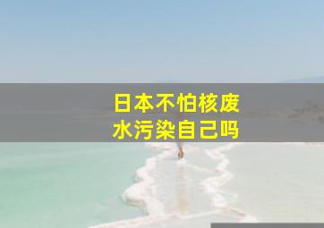 日本不怕核废水污染自己吗