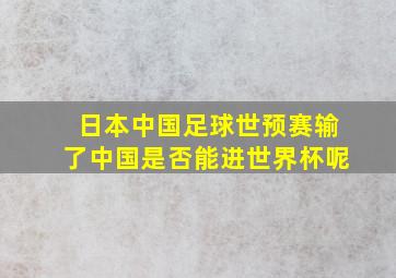 日本中国足球世预赛输了中国是否能进世界杯呢