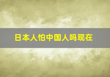 日本人怕中国人吗现在