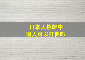 日本人挑衅中国人可以打他吗