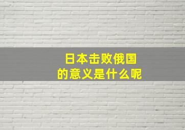 日本击败俄国的意义是什么呢