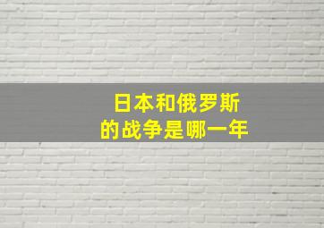 日本和俄罗斯的战争是哪一年