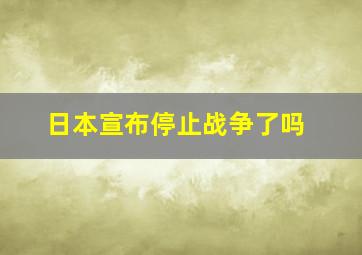 日本宣布停止战争了吗