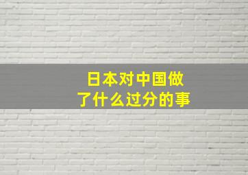 日本对中国做了什么过分的事