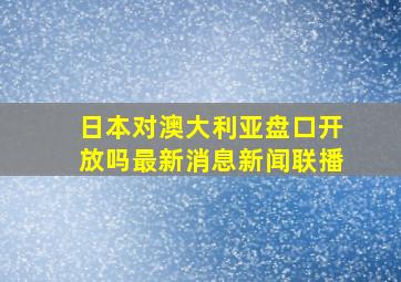 日本对澳大利亚盘口开放吗最新消息新闻联播