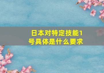 日本对特定技能1号具体是什么要求