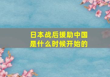 日本战后援助中国是什么时候开始的