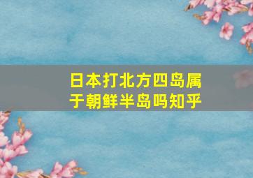 日本打北方四岛属于朝鲜半岛吗知乎