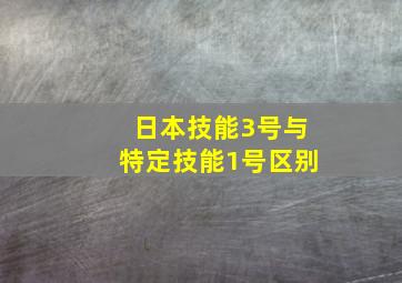 日本技能3号与特定技能1号区别