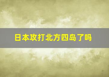 日本攻打北方四岛了吗