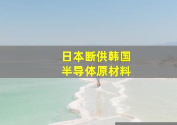 日本断供韩国半导体原材料