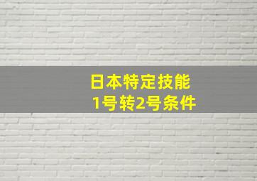 日本特定技能1号转2号条件