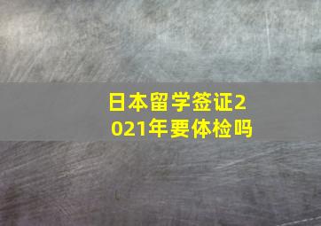 日本留学签证2021年要体检吗