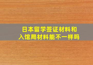 日本留学签证材料和入馆局材料能不一样吗