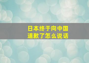 日本终于向中国道歉了怎么说话