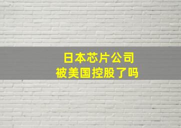 日本芯片公司被美国控股了吗