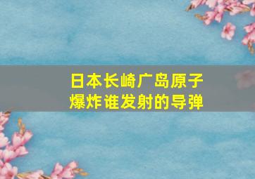 日本长崎广岛原子爆炸谁发射的导弹