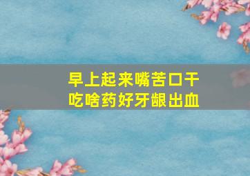 早上起来嘴苦口干吃啥药好牙龈出血