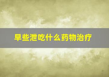 早些泄吃什么药物治疗