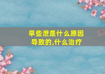 早些泄是什么原因导致的,什么治疗