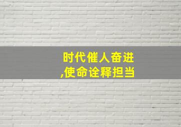 时代催人奋进,使命诠释担当