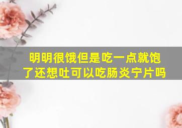 明明很饿但是吃一点就饱了还想吐可以吃肠炎宁片吗